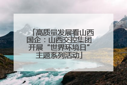 高质量发展看山西国企：山西交控集团开展“世界环境日”主题系列活动
