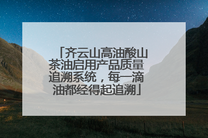 齐云山高油酸山茶油启用产品质量追溯系统，每一滴油都经得起追溯