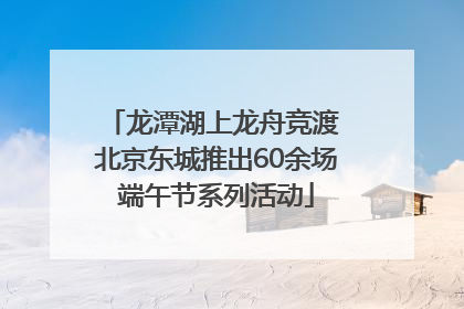 龙潭湖上龙舟竞渡 北京东城推出60余场端午节系列活动