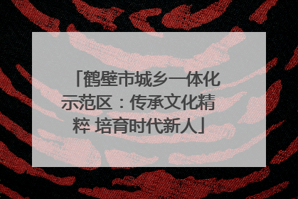 鹤壁市城乡一体化示范区：传承文化精粹 培育时代新人