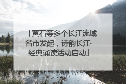 黄石等多个长江流域省市发起，诗韵长江·经典诵读活动启动