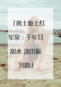黄土塬上红军泉：千年甘甜水 浇出振兴路