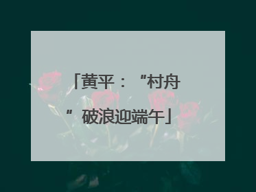 黄平：“村舟”破浪迎端午