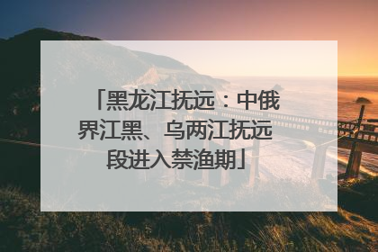 黑龙江抚远：中俄界江黑、乌两江抚远段进入禁渔期