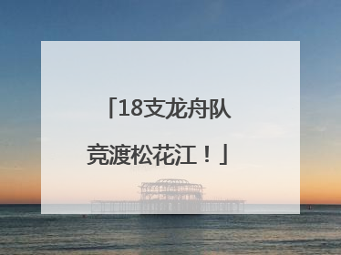 18支龙舟队竞渡松花江！