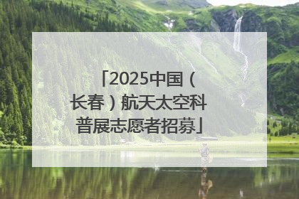 2025中国（长春）航天太空科普展志愿者招募