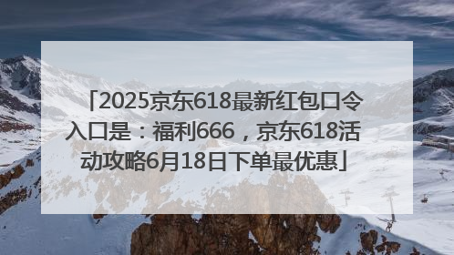 2025京东618最新红包口令入口是：福利666，京东618活动攻略6月18日下单最优惠