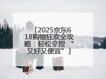 2025京东618购物狂欢全攻略：轻松拿捏 “又好又便宜”