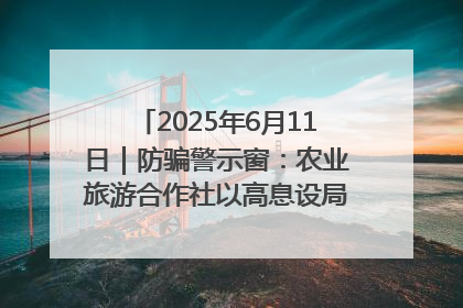 2025年6月11日｜防骗警示窗：农业旅游合作社以高息设局，集资380万