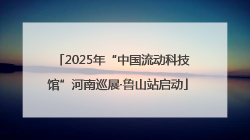2025年“中国流动科技馆”河南巡展·鲁山站启动
