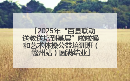 2025年“百县联动送教送培到基层”啦啦操和艺术体操公益培训班（赣州站）圆满结业