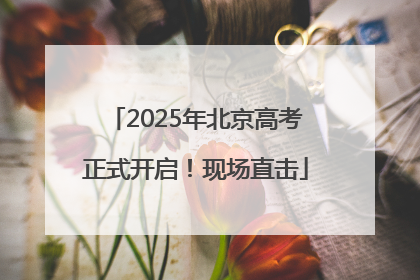 2025年北京高考正式开启！现场直击