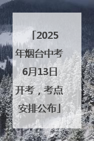 2025年烟台中考6月13日开考，考点安排公布