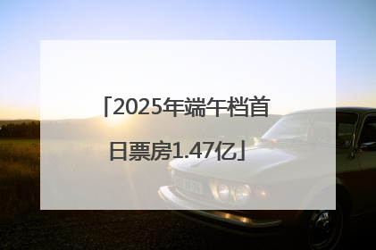2025年端午档首日票房1.47亿
