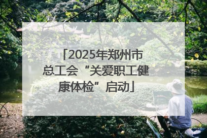 2025年郑州市总工会“关爱职工健康体检”启动