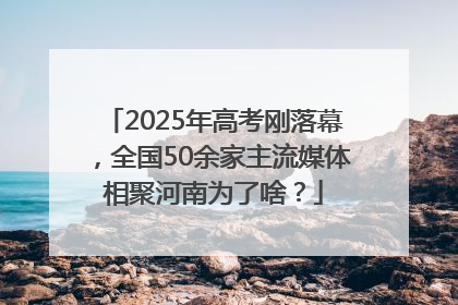 2025年高考刚落幕，全国50余家主流媒体相聚河南为了啥？