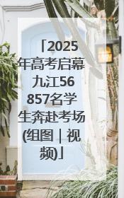 2025年高考启幕 九江56857名学生奔赴考场(组图｜视频)