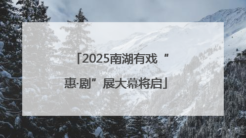 2025南湖有戏“惠·剧”展大幕将启