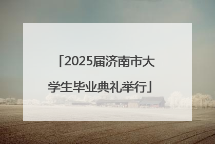 2025届济南市大学生毕业典礼举行