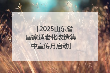 2025山东省居家适老化改造集中宣传月启动