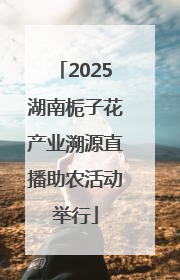 2025湖南栀子花产业溯源直播助农活动举行