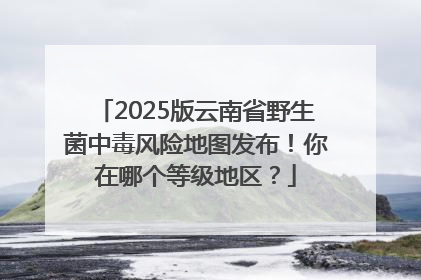 2025版云南省野生菌中毒风险地图发布！你在哪个等级地区？