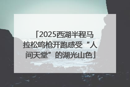 2025西湖半程马拉松鸣枪开跑感受“人间天堂”的湖光山色