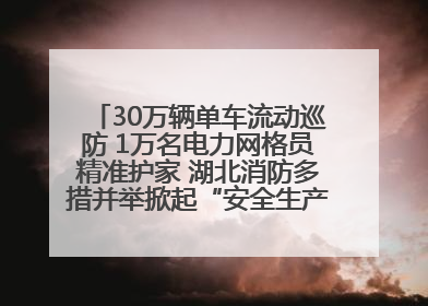30万辆单车流动巡防 1万名电力网格员精准护家 湖北消防多措并举掀起“安全生产月”宣传热潮