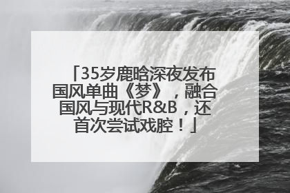 35岁鹿晗深夜发布国风单曲《梦》，融合国风与现代R&B，还首次尝试戏腔！