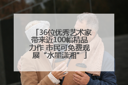 36位优秀艺术家带来近100幅精品力作 市民可免费观展“水墨潇湘”