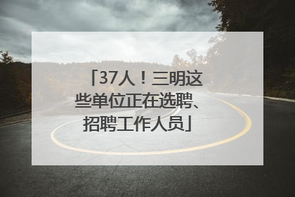 37人！三明这些单位正在选聘、招聘工作人员