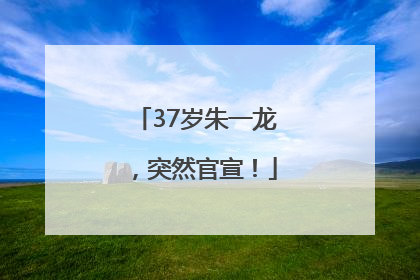 37岁朱一龙，突然官宣！