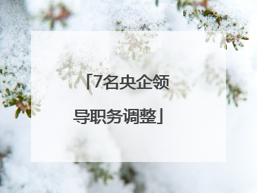7名央企领导职务调整