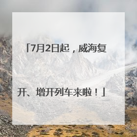 7月2日起，威海复开、增开列车来啦！