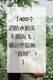 400个消防水枪头不翼而飞，偷这些设施“真刑”！