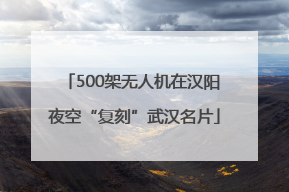 500架无人机在汉阳夜空“复刻”武汉名片