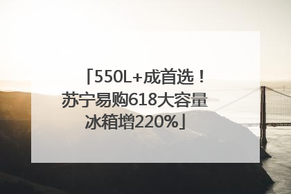 550L+成首选！苏宁易购618大容量冰箱增220%