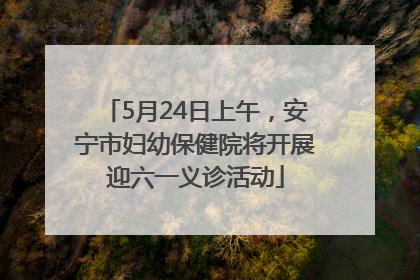5月24日上午，安宁市妇幼保健院将开展迎六一义诊活动