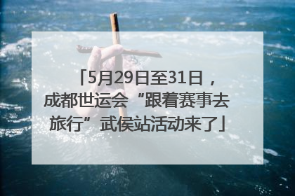 5月29日至31日，成都世运会“跟着赛事去旅行”武侯站活动来了