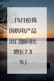 5月份我国机电产品出口额同比增长7.3%