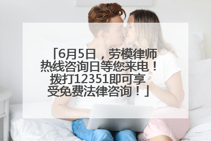 6月5日，劳模律师热线咨询日等您来电！拨打12351即可享受免费法律咨询！
