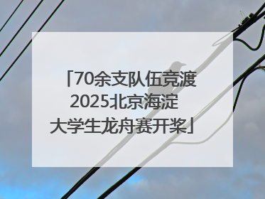 70余支队伍竞渡 2025北京海淀大学生龙舟赛开桨