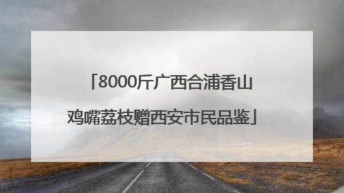 8000斤广西合浦香山鸡嘴荔枝赠西安市民品鉴