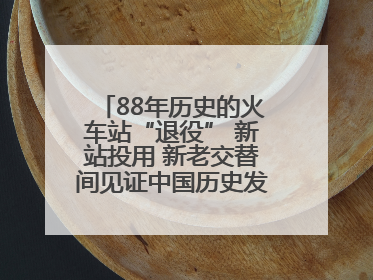 88年历史的火车站“退役” 新站投用 新老交替间见证中国历史发展巨变