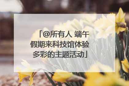 @所有人 端午假期来科技馆体验多彩的主题活动