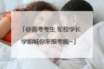 @高考考生 军校学长学姐喊你来报考啦~