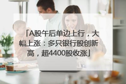 A股午后单边上行，大幅上涨：多只银行股创新高，超4400股收涨