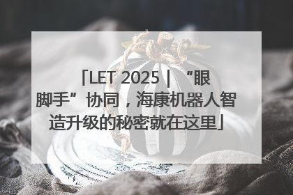 LET 2025｜“眼脚手”协同，海康机器人智造升级的秘密就在这里