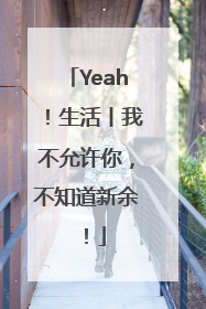 Yeah！生活丨我不允许你，不知道新余！
